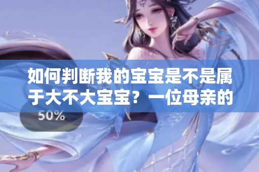 如何判斷我的寶寶是不是屬于大不大寶寶？一位母親的經(jīng)驗(yàn)分享和專家建議