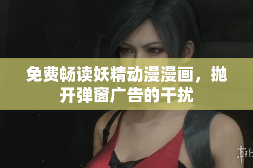 免費(fèi)暢讀妖精動(dòng)漫漫畫，拋開(kāi)彈窗廣告的干擾