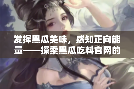 發(fā)揮黑瓜美味，感知正向能量——探索黑瓜吃料官網(wǎng)的養(yǎng)生之旅