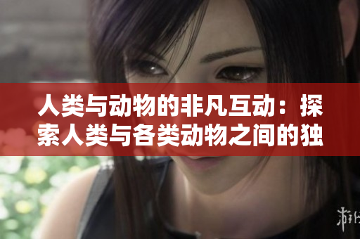 人類與動(dòng)物的非凡互動(dòng)：探索人類與各類動(dòng)物之間的獨(dú)特聯(lián)系
