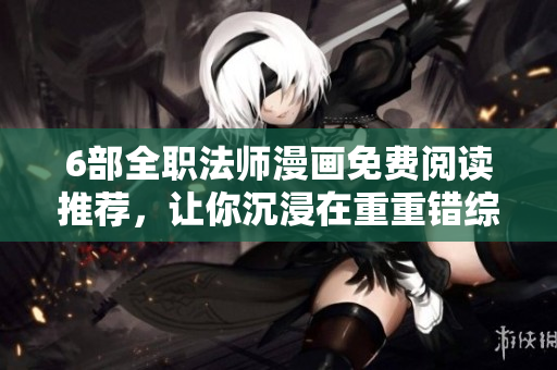 6部全職法師漫畫免費(fèi)閱讀推薦，讓你沉浸在重重錯(cuò)綜的魔法世界中