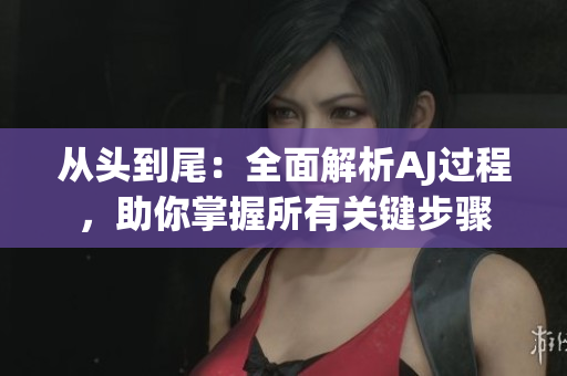 從頭到尾：全面解析AJ過(guò)程，助你掌握所有關(guān)鍵步驟