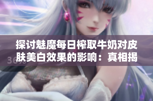 探討魅魔每日榨取牛奶對(duì)皮膚美白效果的影響：真相揭秘！
