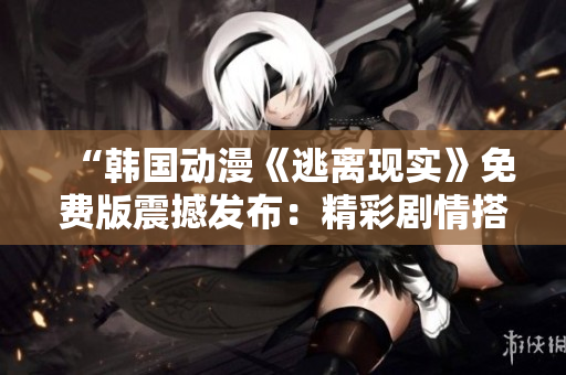 “韓國(guó)動(dòng)漫《逃離現(xiàn)實(shí)》免費(fèi)版震撼發(fā)布：精彩劇情搭配高清畫(huà)質(zhì)，絕對(duì)不容錯(cuò)過(guò)！”