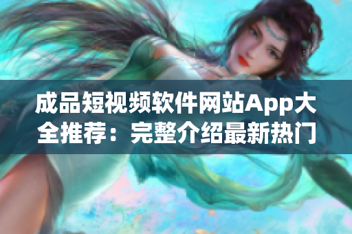 成品短視頻軟件網(wǎng)站App大全推薦：完整介紹最新熱門(mén)短視頻軟件列表
