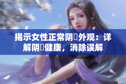 揭示女性正常陰脣外觀：詳解陰脣健康，消除誤解