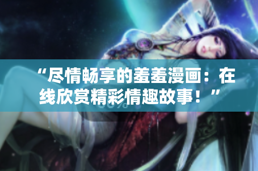 “盡情暢享的羞羞漫畫：在線欣賞精彩情趣故事！”