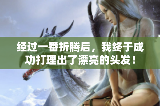 經(jīng)過一番折騰后，我終于成功打理出了漂亮的頭發(fā)！