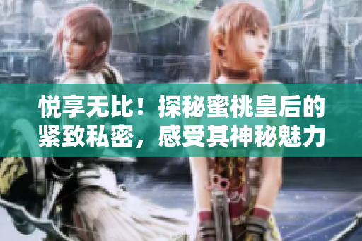 悅享無比！探秘蜜桃皇后的緊致私密，感受其神秘魅力