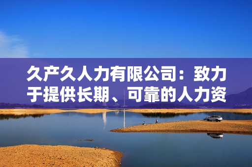 久產(chǎn)久人力有限公司：致力于提供長期、可靠的人力資源解決方案