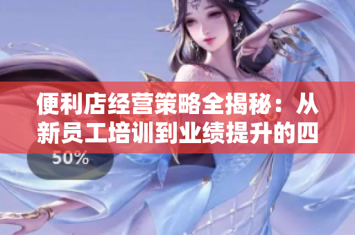 便利店經(jīng)營策略全揭秘：從新員工培訓(xùn)到業(yè)績提升的四步教育法