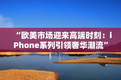 “歐美市場迎來高端時刻：iPhone系列引領(lǐng)奢華潮流”