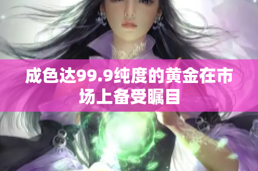 成色達(dá)99.9純度的黃金在市場上備受矚目