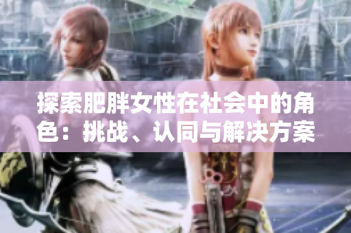 探索肥胖女性在社會(huì)中的角色：挑戰(zhàn)、認(rèn)同與解決方案