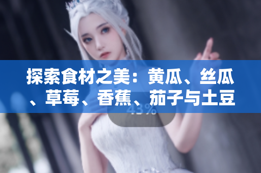 探索食材之美：黃瓜、絲瓜、草莓、香蕉、茄子與土豆的獨(dú)特魅力