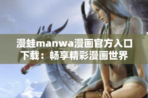 漫蛙manwa漫畫官方入口下載：暢享精彩漫畫世界