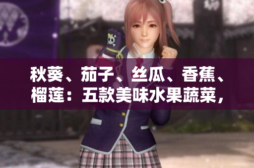 秋葵、茄子、絲瓜、香蕉、榴蓮：五款美味水果蔬菜，全方位營養(yǎng)護航