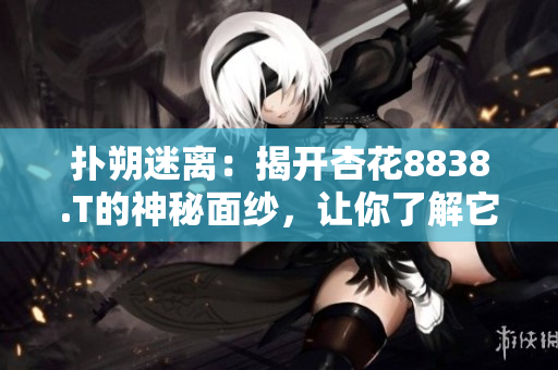 撲朔迷離:揭開杏花8838.T的神秘面紗,讓你了解它背后的秘密 撲朔迷離:揭開杏花8838.T的神秘面紗,讓你了解它背后的秘密