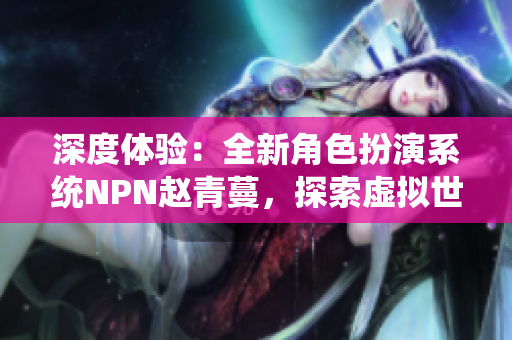 深度體驗：全新角色扮演系統(tǒng)NPN趙青蔓，探索虛擬世界的無限可能