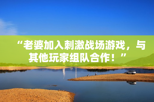 “老婆加入刺激戰(zhàn)場(chǎng)游戲，與其他玩家組隊(duì)合作！”