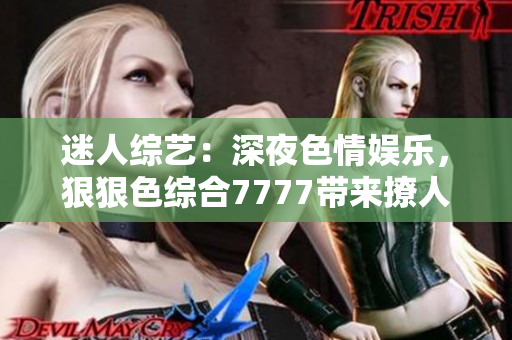 迷人綜藝：深夜色情娛樂(lè)，狠狠色綜合7777帶來(lái)撩人體驗(yàn)！