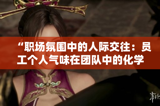 “職場(chǎng)氛圍中的人際交往：?jiǎn)T工個(gè)人氣味在團(tuán)隊(duì)中的化學(xué)反應(yīng)”
