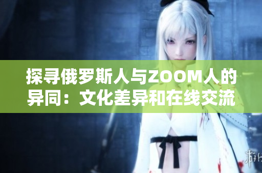 探尋俄羅斯人與ZOOM人的異同：文化差異和在線交流方式的比較