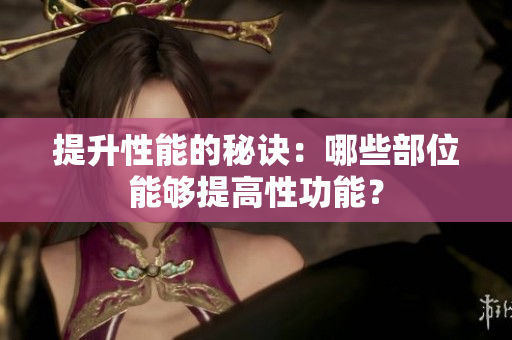 提升性能的秘訣：哪些部位能夠提高性功能？