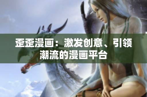 歪歪漫畫：激發(fā)創(chuàng)意、引領潮流的漫畫平臺