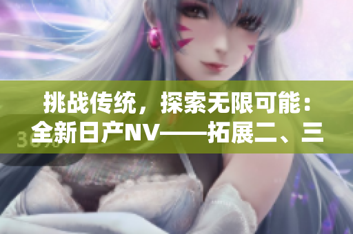 挑戰(zhàn)傳統(tǒng),探索無(wú)限可能:全新日產(chǎn)NV——拓展二、三線市場(chǎng)的理想之選 挑戰(zhàn)傳統(tǒng),探索無(wú)限可能:全新日產(chǎn)NV——拓展二、三線市場(chǎng)的理想之選