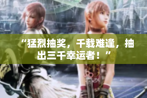 “猛烈抽獎(jiǎng)，千載難逢，抽出三千幸運(yùn)者！”