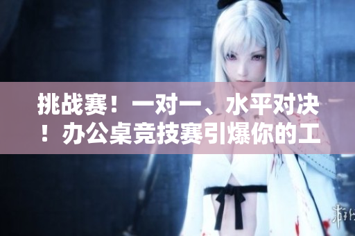 挑戰(zhàn)賽！一對(duì)一、水平對(duì)決！辦公桌競(jìng)技賽引爆你的工作激情！