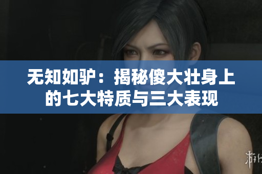 無知如驢：揭秘傻大壯身上的七大特質(zhì)與三大表現(xiàn)