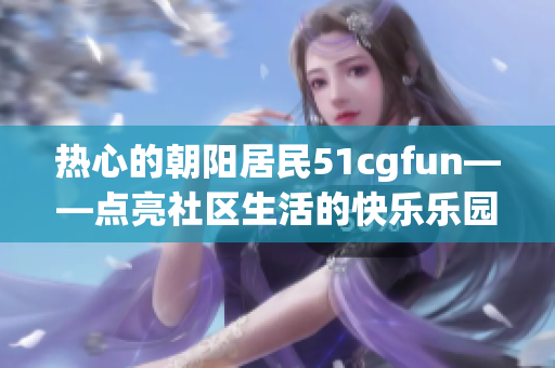 熱心的朝陽居民51cgfun——點(diǎn)亮社區(qū)生活的快樂樂園