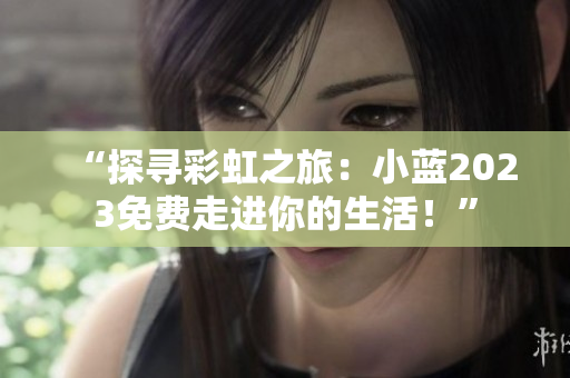 “探尋彩虹之旅：小藍(lán)2023免費(fèi)走進(jìn)你的生活！”