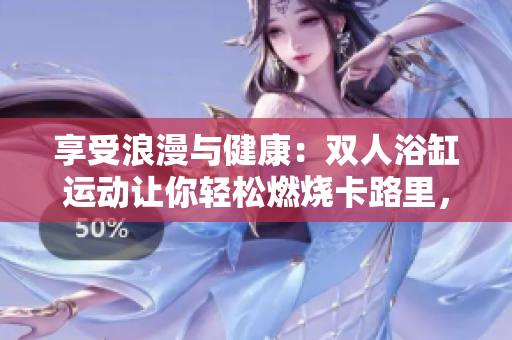 享受浪漫與健康：雙人浴缸運(yùn)動(dòng)讓你輕松燃燒卡路里，增強(qiáng)身體素質(zhì)