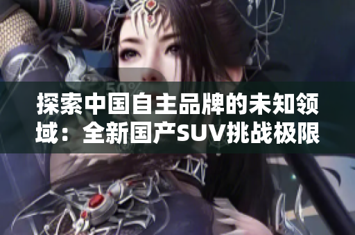 探索中國(guó)自主品牌的未知領(lǐng)域：全新國(guó)產(chǎn)SUV挑戰(zhàn)極限