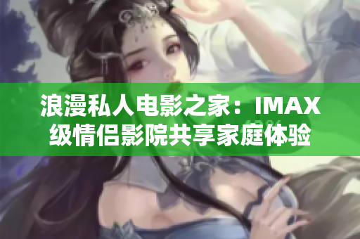 浪漫私人電影之家：IMAX級(jí)情侶影院共享家庭體驗(yàn)