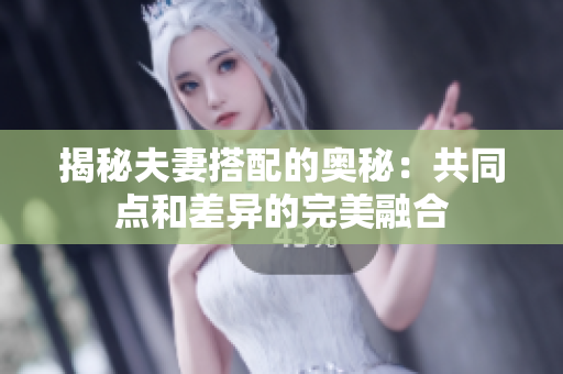 揭秘夫妻搭配的奧秘：共同點(diǎn)和差異的完美融合