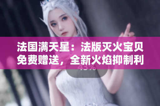法國(guó)滿(mǎn)天星：法版滅火寶貝免費(fèi)贈(zèng)送，全新火焰抑制利器！