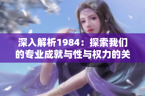 深入解析1984：探索我們的專(zhuān)業(yè)成就與性與權(quán)力的關(guān)系
