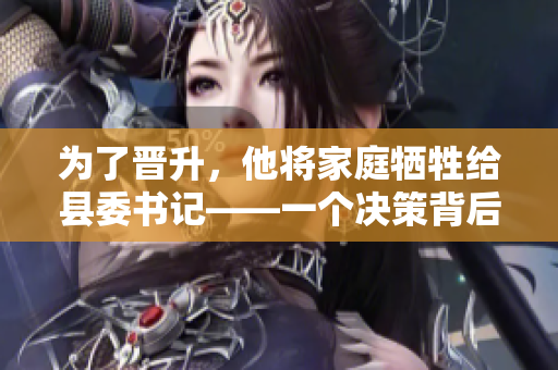 為了晉升，他將家庭犧牲給縣委書記——一個決策背后的權(quán)力游戲