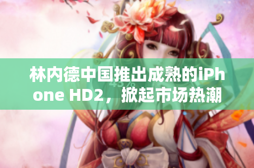 林內(nèi)德中國推出成熟的iPhone HD2，掀起市場熱潮