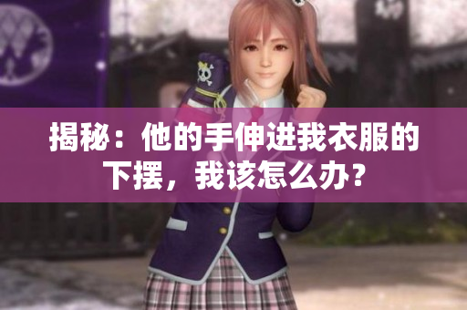 揭秘：他的手伸進(jìn)我衣服的下擺，我該怎么辦？