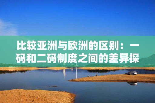 比較亞洲與歐洲的區(qū)別：一碼和二碼制度之間的差異探究