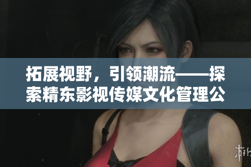 拓展視野，引領(lǐng)潮流——探索精東影視傳媒文化管理公司的創(chuàng)新之路