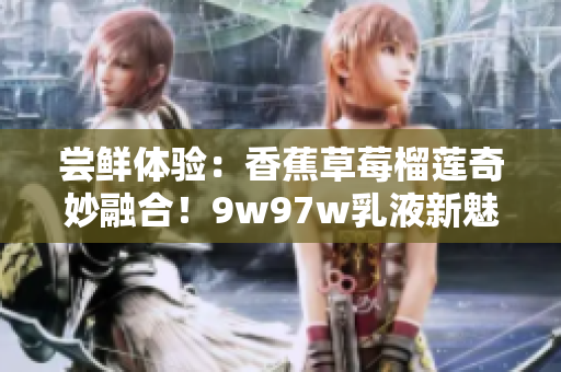 嘗鮮體驗(yàn)：香蕉草莓榴蓮奇妙融合！9w97w乳液新魅力