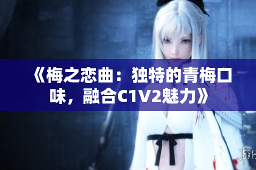 《梅之戀曲：獨特的青梅口味，融合C1V2魅力》