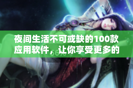夜間生活不可或缺的100款應用軟件，讓你享受更多的便利與樂趣
