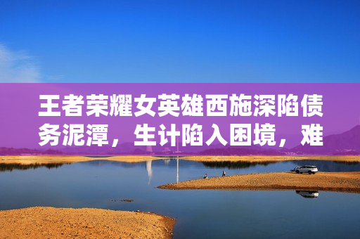 王者榮耀女英雄西施深陷債務(wù)泥潭，生計陷入困境，難以償還債務(wù)助養(yǎng)成謠傳。